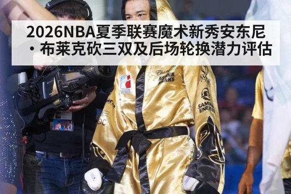 2026NBA夏季联赛魔术新秀安东尼·布莱克砍三双及后场轮换潜力评估