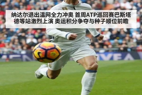 纳达尔退出温网全力冲奥 首周ATP巡回赛巴斯塔德等站激烈上演 奥运积分争夺与种子顺位前瞻