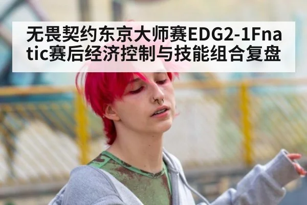 无畏契约东京大师赛EDG2-1Fnatic赛后经济控制与技能组合复盘