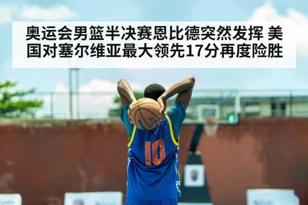 奥运会男篮半决赛恩比德突然发挥 美国对塞尔维亚最大领先17分再度险胜