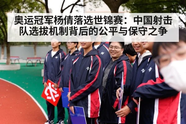奥运冠军杨倩落选世锦赛：中国射击队选拔机制背后的公平与保守之争