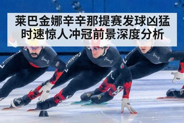 莱巴金娜辛辛那提赛发球凶猛时速惊人冲冠前景深度分析