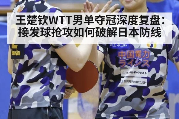 王楚钦WTT男单夺冠深度复盘：接发球抢攻如何破解日本防线